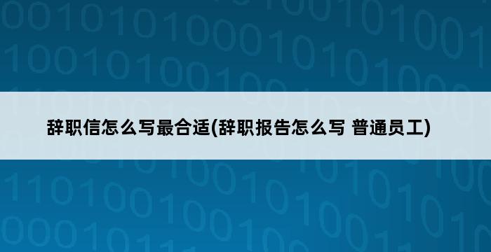 辞职信怎么写最合适(辞职报告怎么写 普通员工) 